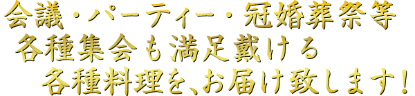 会議・パーティー・冠婚葬祭等  各種集会でも満足戴ける各種料理をお届け致します！